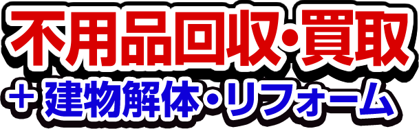 不用品回収・買取＋建物解体・リフォーム