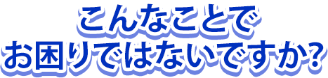 こんなことでお困りでないですか？